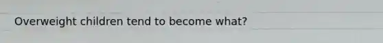Overweight children tend to become what?