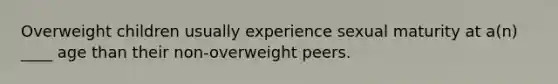 Overweight children usually experience sexual maturity at a(n) ____ age than their non-overweight peers.