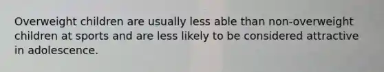 Overweight children are usually less able than non-overweight children at sports and are less likely to be considered attractive in adolescence.