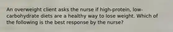 An overweight client asks the nurse if high-protein, low-carbohydrate diets are a healthy way to lose weight. Which of the following is the best response by the nurse?