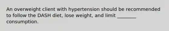 An overweight client with hypertension should be recommended to follow the DASH diet, lose weight, and limit ________ consumption.