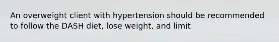 An overweight client with hypertension should be recommended to follow the DASH diet, lose weight, and limit