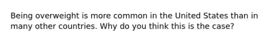 Being overweight is more common in the United States than in many other countries. Why do you think this is the case?