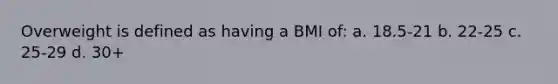 Overweight is defined as having a BMI of: a. 18.5-21 b. 22-25 c. 25-29 d. 30+