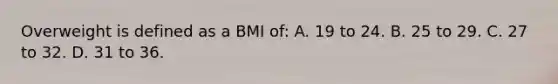 Overweight is defined as a BMI of: A. 19 to 24. B. 25 to 29. C. 27 to 32. D. 31 to 36.