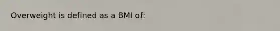 Overweight is defined as a BMI of: