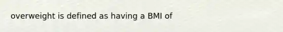 overweight is defined as having a BMI of