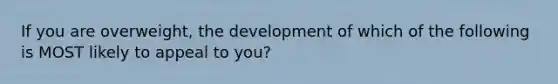 If you are overweight, the development of which of the following is MOST likely to appeal to you?