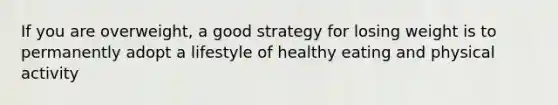 If you are overweight, a good strategy for losing weight is to permanently adopt a lifestyle of healthy eating and physical activity