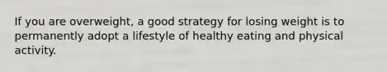 If you are overweight, a good strategy for losing weight is to permanently adopt a lifestyle of healthy eating and physical activity.