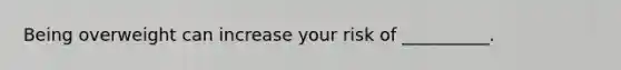Being overweight can increase your risk of __________.
