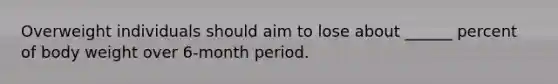 Overweight individuals should aim to lose about ______ percent of body weight over 6-month period.