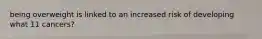 being overweight is linked to an increased risk of developing what 11 cancers?