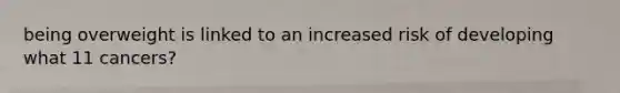 being overweight is linked to an increased risk of developing what 11 cancers?
