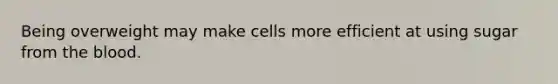Being overweight may make cells more efficient at using sugar from the blood.