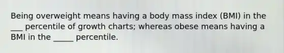 Being overweight means having a body mass index (BMI) in the ___ percentile of growth charts; whereas obese means having a BMI in the _____ percentile.