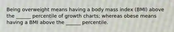 Being overweight means having a body mass index (BMI) above the ______ percentile of growth charts; whereas obese means having a BMI above the ______ percentile.