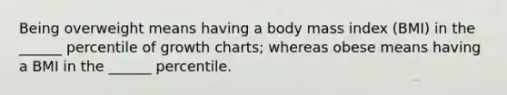 Being overweight means having a body mass index (BMI) in the ______ percentile of growth charts; whereas obese means having a BMI in the ______ percentile.