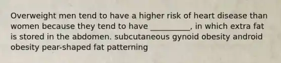 Overweight men tend to have a higher risk of heart disease than women because they tend to have __________, in which extra fat is stored in the abdomen. subcutaneous gynoid obesity android obesity pear-shaped fat patterning