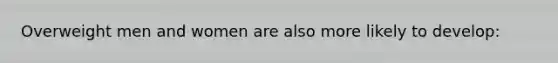 Overweight men and women are also more likely to develop: