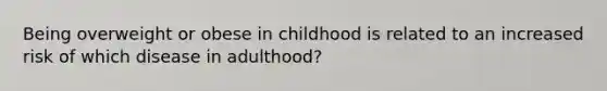 Being overweight or obese in childhood is related to an increased risk of which disease in adulthood?