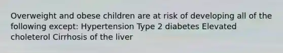 Overweight and obese children are at risk of developing all of the following except: Hypertension Type 2 diabetes Elevated choleterol Cirrhosis of the liver