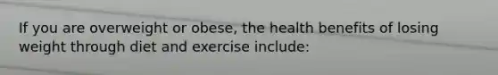 If you are overweight or obese, the health benefits of losing weight through diet and exercise include: