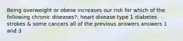 Being overweight or obese increases our risk for which of the following chronic diseases?: heart disease type 1 diabetes strokes & some cancers all of the previous answers answers 1 and 3