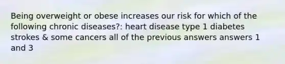 Being overweight or obese increases our risk for which of the following chronic diseases?: heart disease type 1 diabetes strokes & some cancers all of the previous answers answers 1 and 3