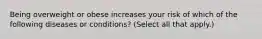 Being overweight or obese increases your risk of which of the following diseases or conditions? (Select all that apply.)
