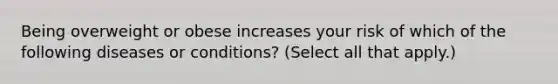 Being overweight or obese increases your risk of which of the following diseases or conditions? (Select all that apply.)