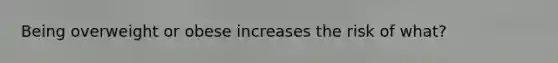 Being overweight or obese increases the risk of what?