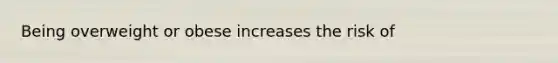 Being overweight or obese increases the risk of