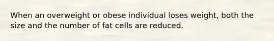 When an overweight or obese individual loses weight, both the size and the number of fat cells are reduced.