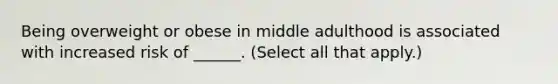 Being overweight or obese in middle adulthood is associated with increased risk of ______. (Select all that apply.)