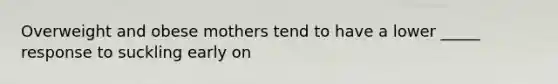Overweight and obese mothers tend to have a lower _____ response to suckling early on