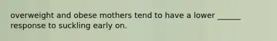 overweight and obese mothers tend to have a lower ______ response to suckling early on.
