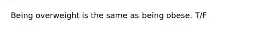 Being overweight is the same as being obese. T/F
