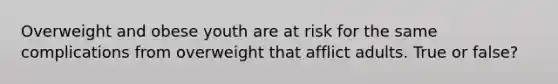 Overweight and obese youth are at risk for the same complications from overweight that afflict adults. True or false?