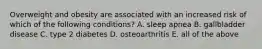 Overweight and obesity are associated with an increased risk of which of the following conditions? A. sleep apnea B. gallbladder disease C. type 2 diabetes D. osteoarthritis E. all of the above