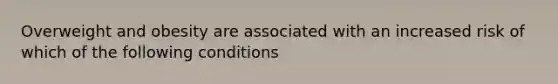 Overweight and obesity are associated with an increased risk of which of the following conditions