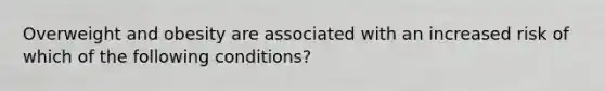 Overweight and obesity are associated with an increased risk of which of the following conditions?