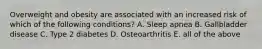 Overweight and obesity are associated with an increased risk of which of the following conditions? A. Sleep apnea B. Gallbladder disease C. Type 2 diabetes D. Osteoarthritis E. all of the above