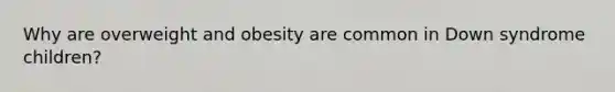 Why are overweight and obesity are common in Down syndrome children?