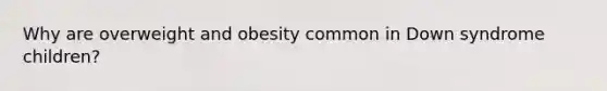 Why are overweight and obesity common in Down syndrome children?