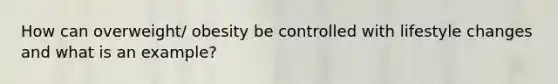 How can overweight/ obesity be controlled with lifestyle changes and what is an example?