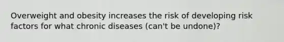 Overweight and obesity increases the risk of developing risk factors for what chronic diseases (can't be undone)?