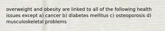 overweight and obesity are linked to all of the following health issues except a) cancer b) diabetes mellitus c) osteoporosis d) musculoskeletal problems