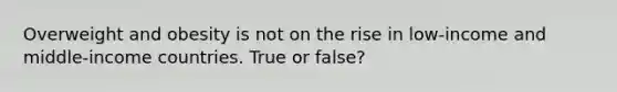 Overweight and obesity is not on the rise in low-income and middle-income countries. True or false?