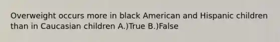 Overweight occurs more in black American and Hispanic children than in Caucasian children A.)True B.)False